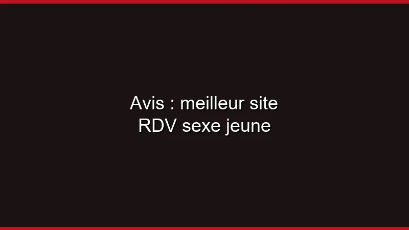Avis : meilleur site RDV sexe jeune
