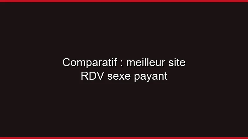 Comparatif : meilleur site RDV sexe payant