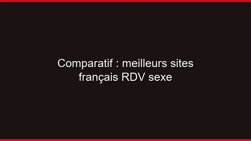 Comparatif : meilleurs sites français RDV sexe