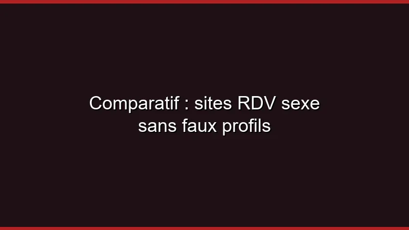 Comparatif : sites RDV sexe sans faux profils